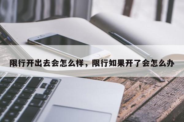 限行开出去会怎么样，限行如果开了会怎么办-第1张图片-我家生活百科