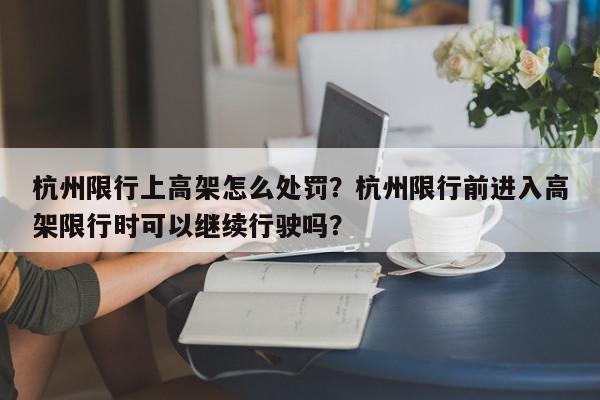 杭州限行上高架怎么处罚？杭州限行前进入高架限行时可以继续行驶吗？-第1张图片-我家生活百科