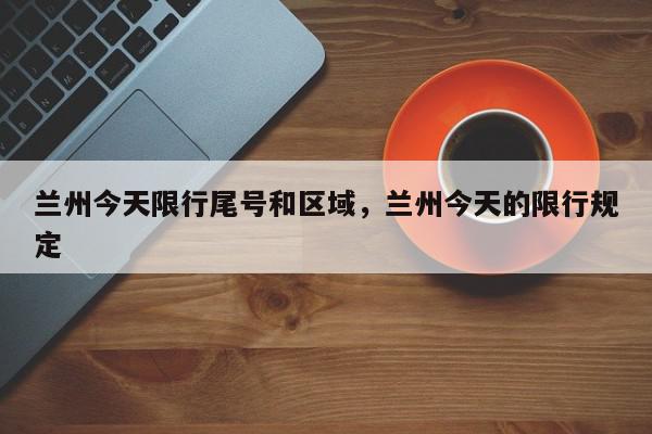 兰州今天限行尾号和区域，兰州今天的限行规定-第1张图片-我家生活百科