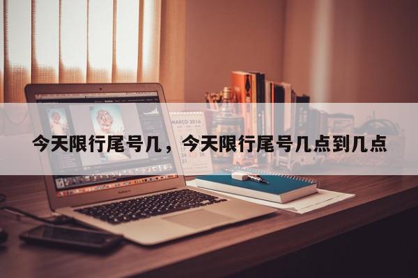 今天限行尾号几，今天限行尾号几点到几点-第1张图片-我家生活百科