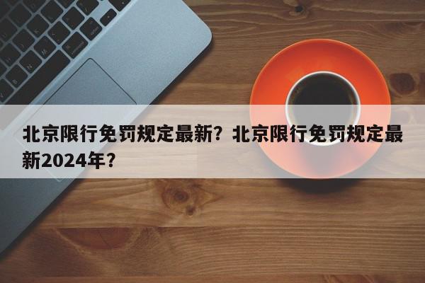 北京限行免罚规定最新？北京限行免罚规定最新2024年？-第1张图片-我家生活百科