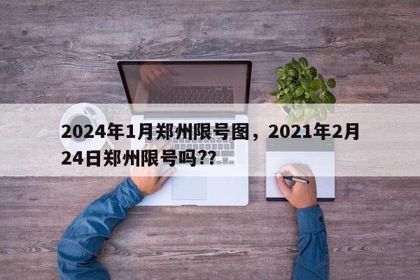 2024年1月郑州限号图，2021年2月24日郑州限号吗?？-第1张图片-我家生活百科