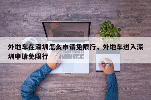 外地车在深圳怎么申请免限行，外地车进入深圳申请免限行-第1张图片-我家生活百科
