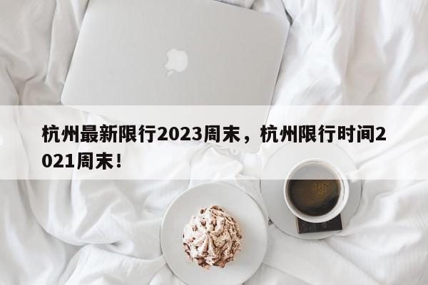 杭州最新限行2023周末，杭州限行时间2021周末！-第1张图片-我家生活百科
