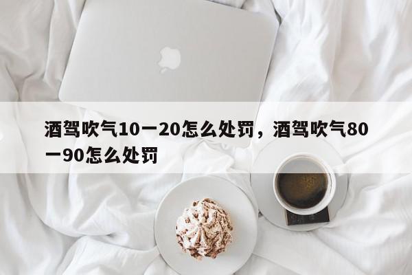 酒驾吹气10一20怎么处罚，酒驾吹气80一90怎么处罚-第1张图片-我家生活百科