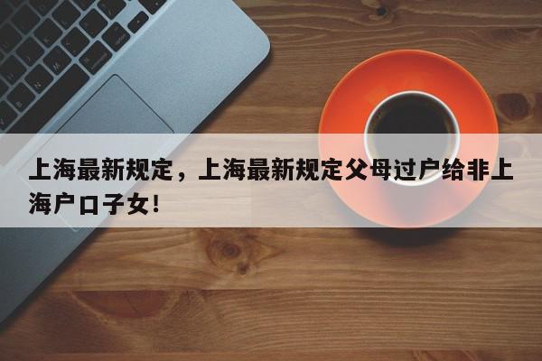 上海最新规定，上海最新规定父母过户给非上海户口子女！-第1张图片-我家生活百科
