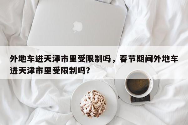 外地车进天津市里受限制吗，春节期间外地车进天津市里受限制吗？-第1张图片-我家生活百科