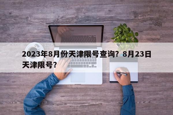 2023年8月份天津限号查询？8月23日天津限号？-第1张图片-我家生活百科