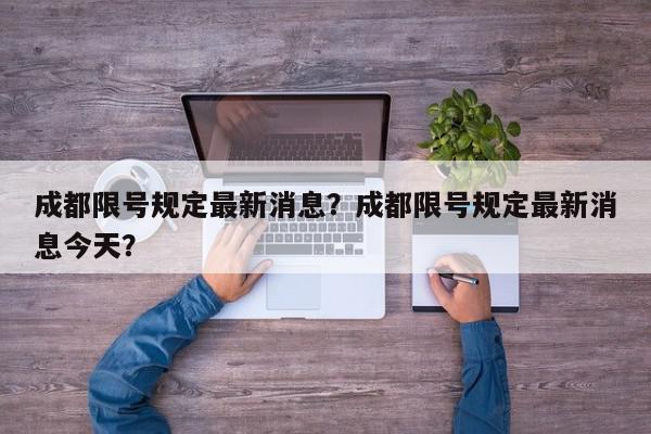 成都限号规定最新消息？成都限号规定最新消息今天？-第1张图片-我家生活百科