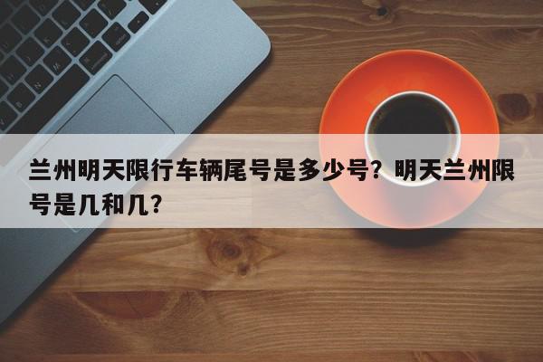 兰州明天限行车辆尾号是多少号？明天兰州限号是几和几？-第1张图片-我家生活百科