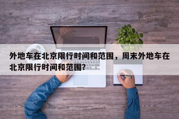 外地车在北京限行时间和范围，周末外地车在北京限行时间和范围？-第1张图片-我家生活百科