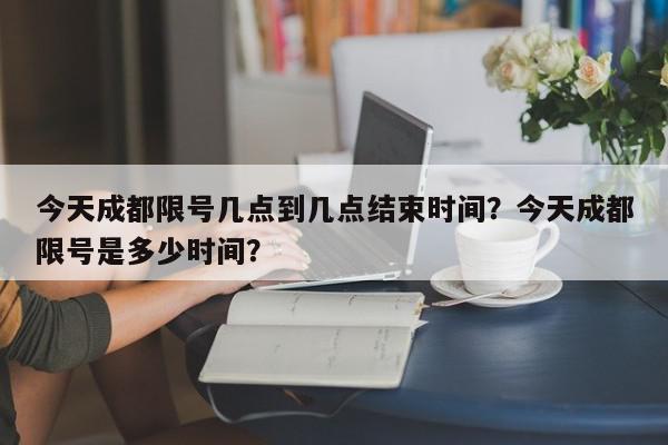 今天成都限号几点到几点结束时间？今天成都限号是多少时间？-第1张图片-我家生活百科
