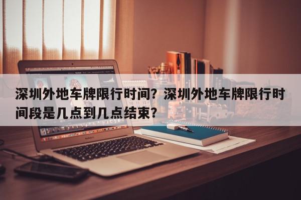 深圳外地车牌限行时间？深圳外地车牌限行时间段是几点到几点结束？-第1张图片-我家生活百科