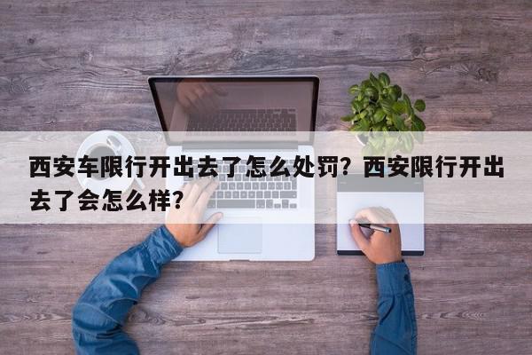 西安车限行开出去了怎么处罚？西安限行开出去了会怎么样？-第1张图片-我家生活百科