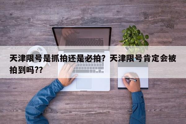 天津限号是抓拍还是必拍？天津限号肯定会被拍到吗?？-第1张图片-我家生活百科
