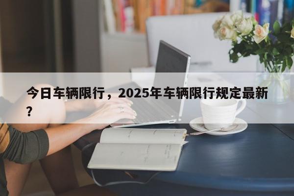 今日车辆限行，2025年车辆限行规定最新？-第1张图片-我家生活百科