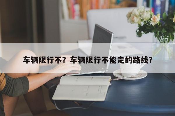 车辆限行不？车辆限行不能走的路线？-第1张图片-我家生活百科