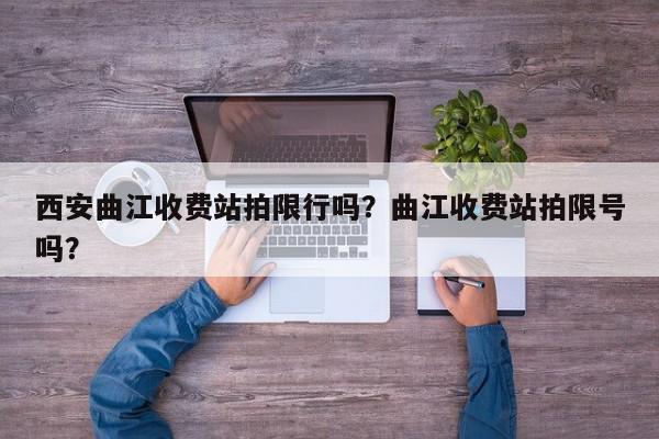 西安曲江收费站拍限行吗？曲江收费站拍限号吗？-第1张图片-我家生活百科