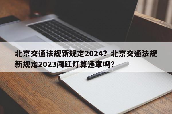 北京交通法规新规定2024？北京交通法规新规定2023闯红灯算违章吗？-第1张图片-我家生活百科