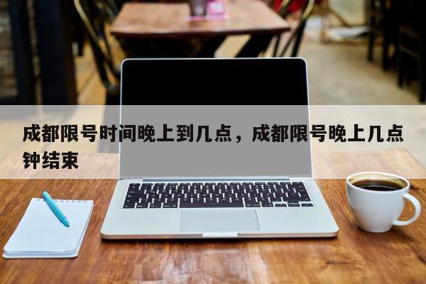 成都限号时间晚上到几点，成都限号晚上几点钟结束-第1张图片-我家生活百科