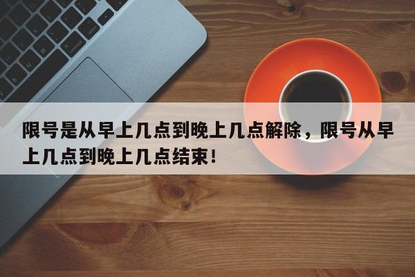 限号是从早上几点到晚上几点解除，限号从早上几点到晚上几点结束！-第1张图片-我家生活百科