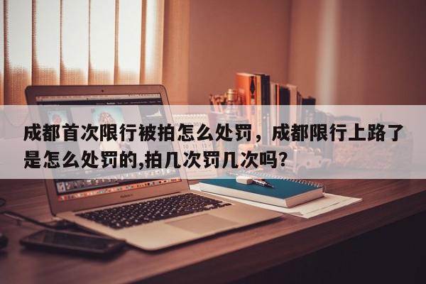 成都首次限行被拍怎么处罚，成都限行上路了是怎么处罚的,拍几次罚几次吗？-第1张图片-我家生活百科