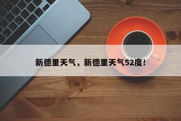 新德里天气，新德里天气52度！-第1张图片-我家生活百科