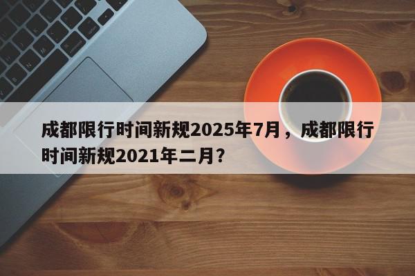 成都限行时间新规2025年7月，成都限行时间新规2021年二月？-第1张图片-我家生活百科
