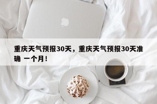 重庆天气预报30天，重庆天气预报30天准确 一个月！-第1张图片-我家生活百科