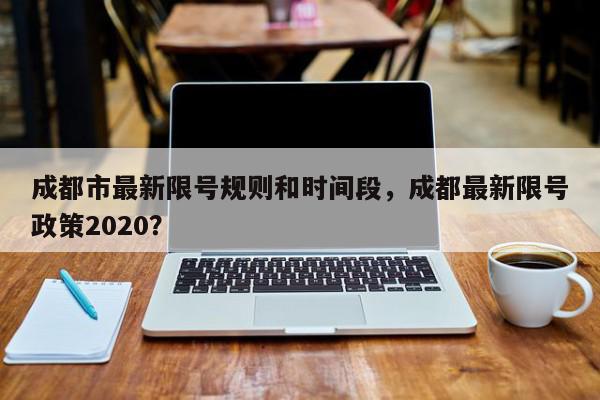 成都市最新限号规则和时间段，成都最新限号政策2020？-第1张图片-我家生活百科