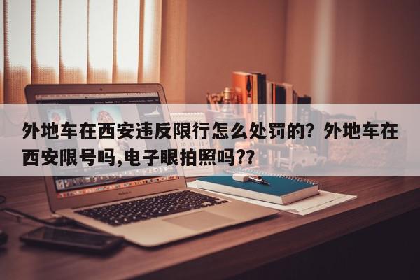 外地车在西安违反限行怎么处罚的？外地车在西安限号吗,电子眼拍照吗?？-第1张图片-我家生活百科