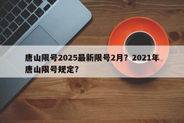 唐山限号2025最新限号2月？2021年唐山限号规定？-第1张图片-我家生活百科