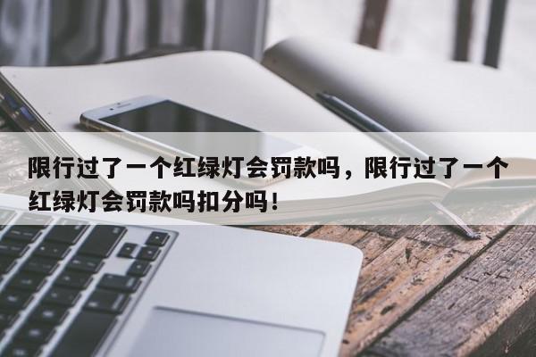 限行过了一个红绿灯会罚款吗，限行过了一个红绿灯会罚款吗扣分吗！-第1张图片-我家生活百科