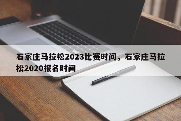 石家庄马拉松2023比赛时间，石家庄马拉松2020报名时间-第1张图片-我家生活百科