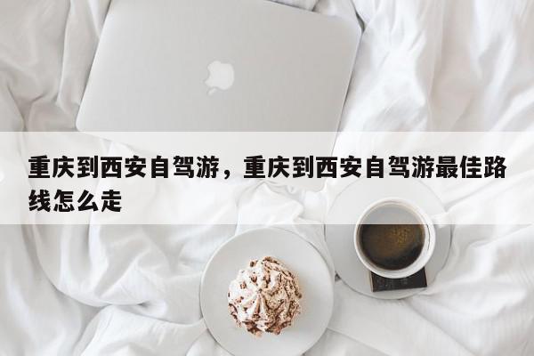 重庆到西安自驾游，重庆到西安自驾游最佳路线怎么走-第1张图片-我家生活百科