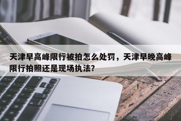 天津早高峰限行被拍怎么处罚，天津早晚高峰限行拍照还是现场执法？-第1张图片-我家生活百科