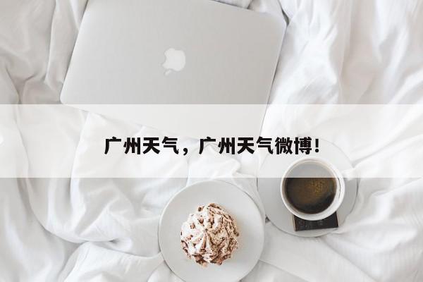 广州天气，广州天气微博！-第1张图片-我家生活百科