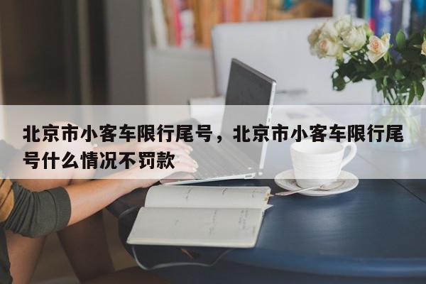 北京市小客车限行尾号，北京市小客车限行尾号什么情况不罚款-第1张图片-我家生活百科
