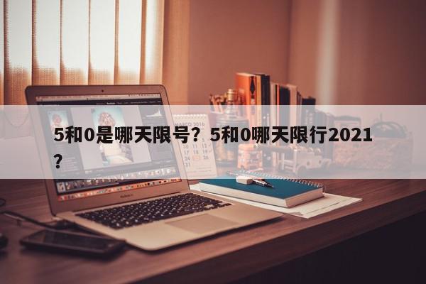 5和0是哪天限号？5和0哪天限行2021？-第1张图片-我家生活百科
