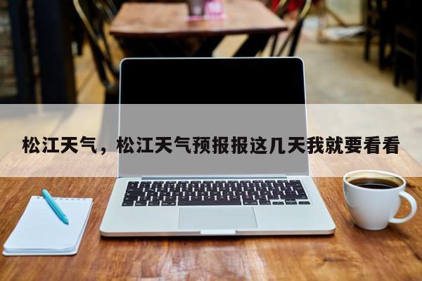 松江天气，松江天气预报报这几天我就要看看-第1张图片-我家生活百科