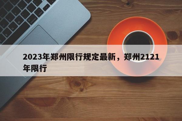 2023年郑州限行规定最新，郑州2121年限行-第1张图片-我家生活百科