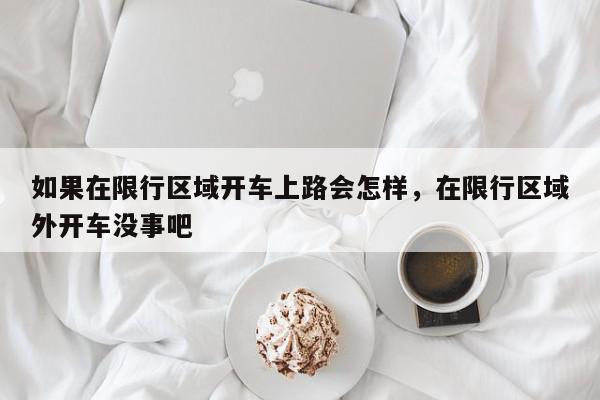 如果在限行区域开车上路会怎样，在限行区域外开车没事吧-第1张图片-我家生活百科