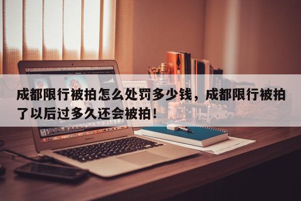 成都限行被拍怎么处罚多少钱，成都限行被拍了以后过多久还会被拍！-第1张图片-我家生活百科