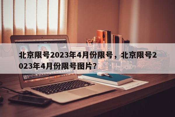 北京限号2023年4月份限号，北京限号2023年4月份限号图片？-第1张图片-我家生活百科