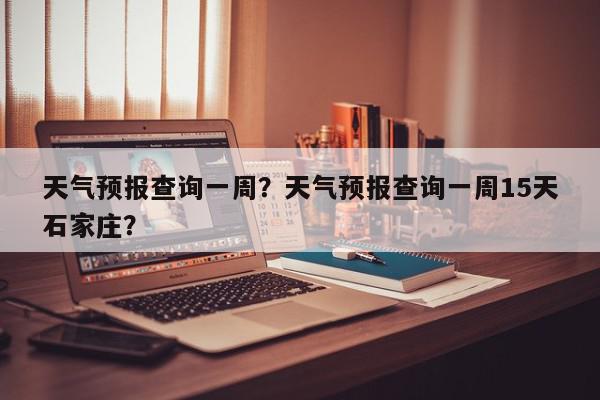 天气预报查询一周？天气预报查询一周15天石家庄？-第1张图片-我家生活百科