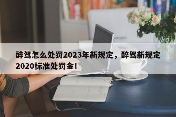 醉驾怎么处罚2023年新规定，醉驾新规定2020标准处罚金！-第1张图片-我家生活百科