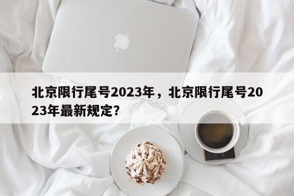 北京限行尾号2023年，北京限行尾号2023年最新规定？-第1张图片-我家生活百科