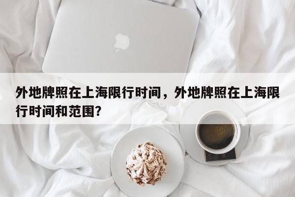 外地牌照在上海限行时间，外地牌照在上海限行时间和范围？-第1张图片-我家生活百科