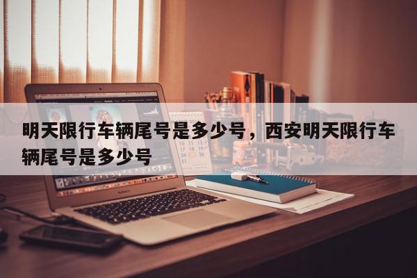 明天限行车辆尾号是多少号，西安明天限行车辆尾号是多少号-第1张图片-我家生活百科