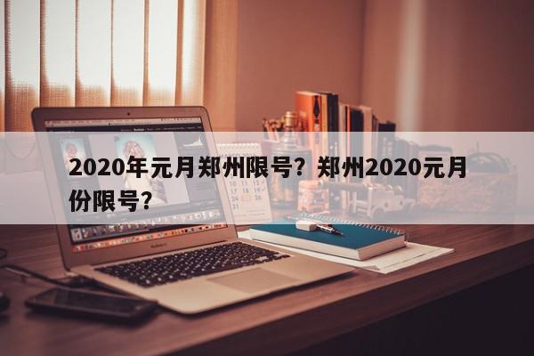 2020年元月郑州限号？郑州2020元月份限号？-第1张图片-我家生活百科